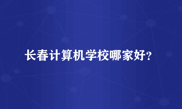 长春计算机学校哪家好？