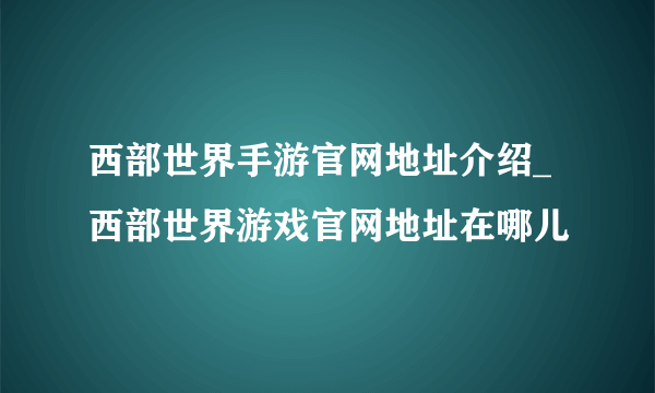 西部世界手游官网地址介绍_西部世界游戏官网地址在哪儿