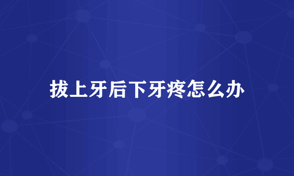 拔上牙后下牙疼怎么办