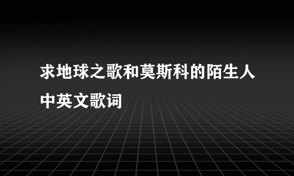 求地球之歌和莫斯科的陌生人中英文歌词