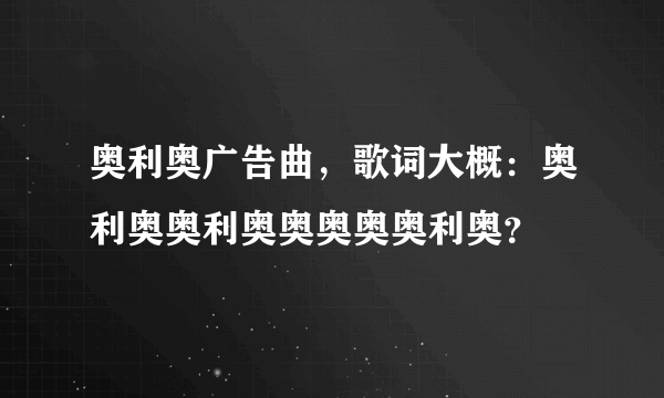 奥利奥广告曲，歌词大概：奥利奥奥利奥奥奥奥奥利奥？