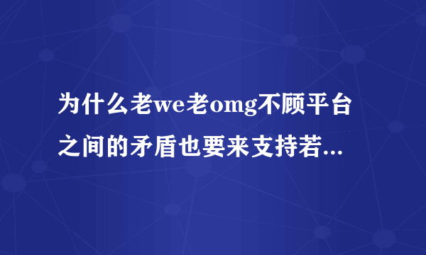 为什么老we老omg不顾平台之间的矛盾也要来支持若风首播？