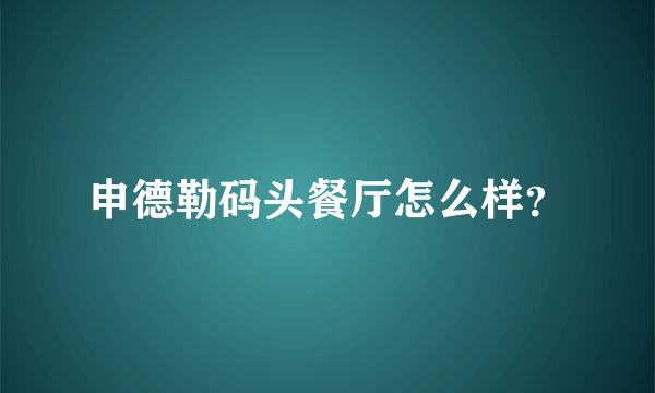 申德勒码头餐厅怎么样？