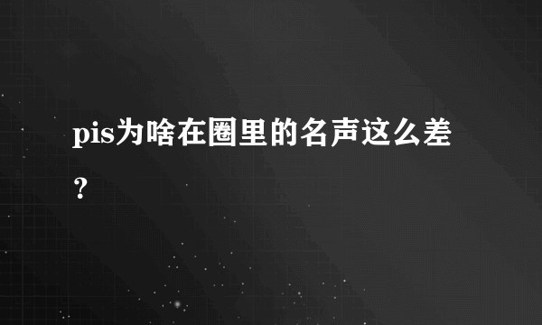 pis为啥在圈里的名声这么差？