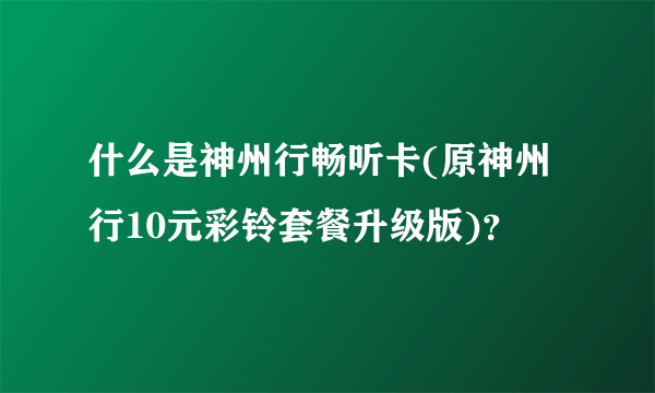 什么是神州行畅听卡(原神州行10元彩铃套餐升级版)？