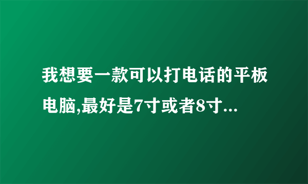 我想要一款可以打电话的平板电脑,最好是7寸或者8寸,还有就是平板电脑是肿么打电话?需要麦克风吗?