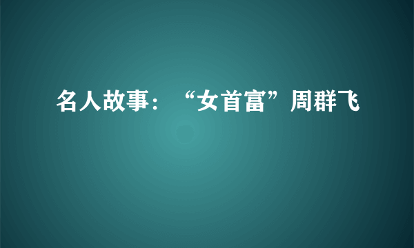 名人故事：“女首富”周群飞