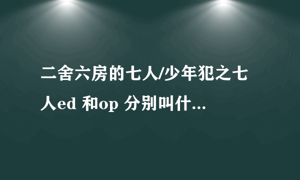 二舍六房的七人/少年犯之七人ed 和op 分别叫什么是谁唱的