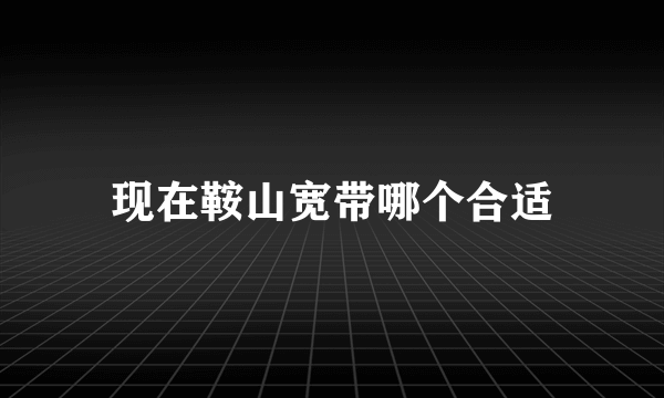 现在鞍山宽带哪个合适