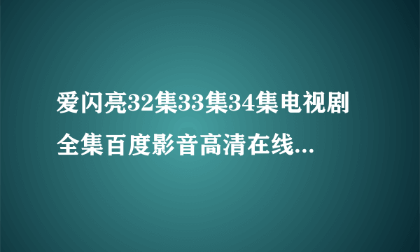 爱闪亮32集33集34集电视剧全集百度影音高清在线观看全7？