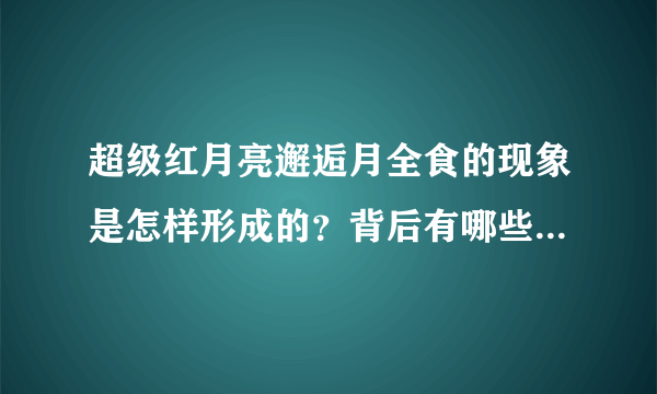 超级红月亮邂逅月全食的现象是怎样形成的？背后有哪些科学知识？