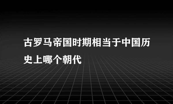 古罗马帝国时期相当于中国历史上哪个朝代
