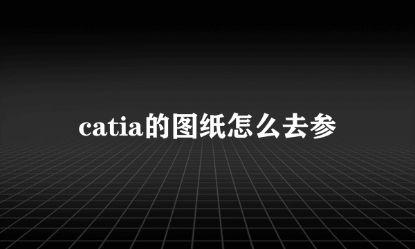 catia的图纸怎么去参