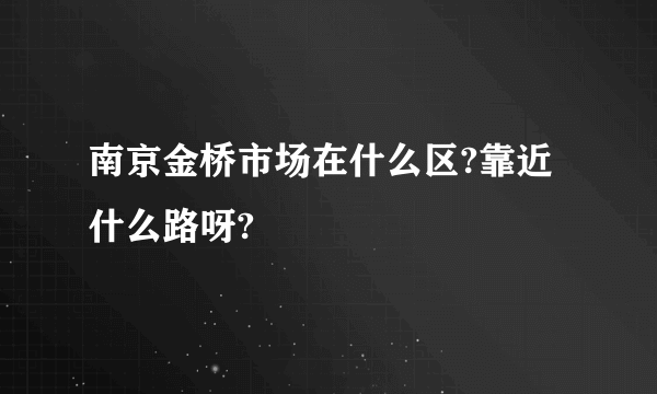 南京金桥市场在什么区?靠近什么路呀?