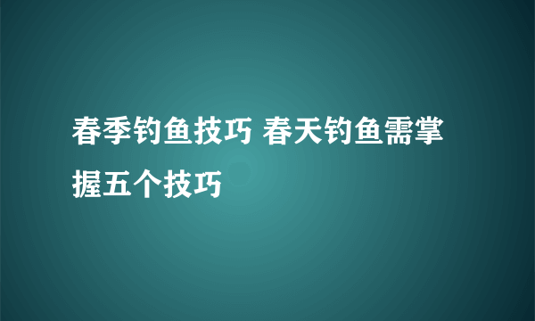 春季钓鱼技巧 春天钓鱼需掌握五个技巧