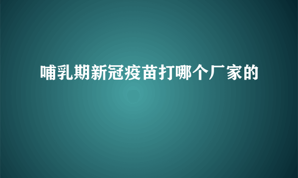 哺乳期新冠疫苗打哪个厂家的