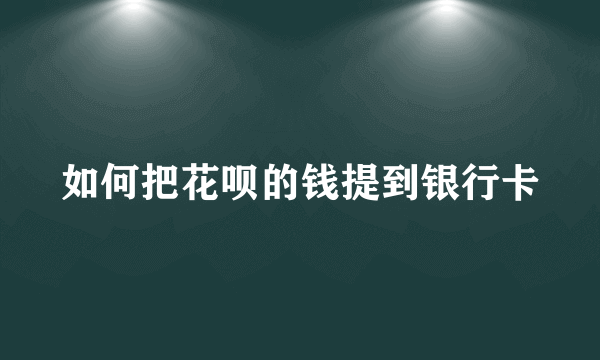 如何把花呗的钱提到银行卡