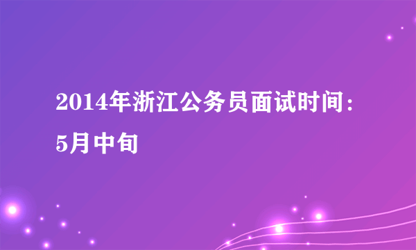 2014年浙江公务员面试时间：5月中旬