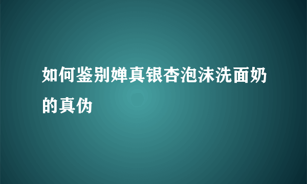 如何鉴别婵真银杏泡沫洗面奶的真伪
