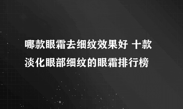 哪款眼霜去细纹效果好 十款淡化眼部细纹的眼霜排行榜