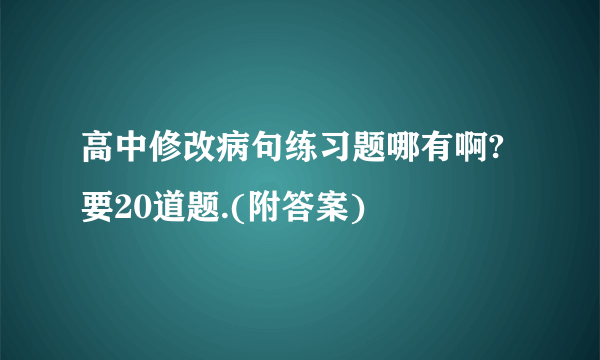 高中修改病句练习题哪有啊?要20道题.(附答案)