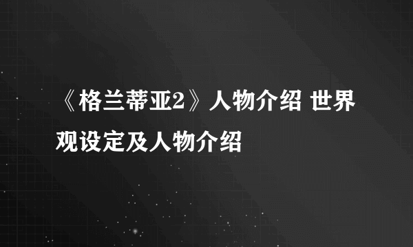 《格兰蒂亚2》人物介绍 世界观设定及人物介绍