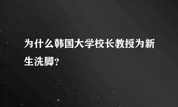为什么韩国大学校长教授为新生洗脚？