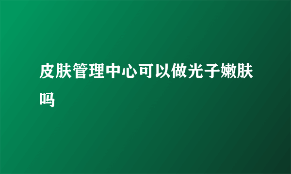 皮肤管理中心可以做光子嫩肤吗