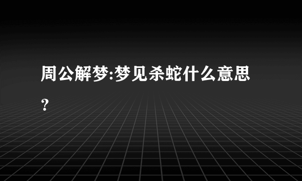 周公解梦:梦见杀蛇什么意思？