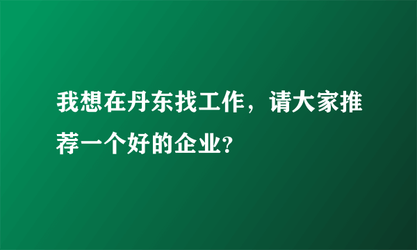 我想在丹东找工作，请大家推荐一个好的企业？