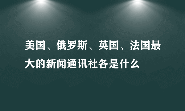 美国、俄罗斯、英国、法国最大的新闻通讯社各是什么