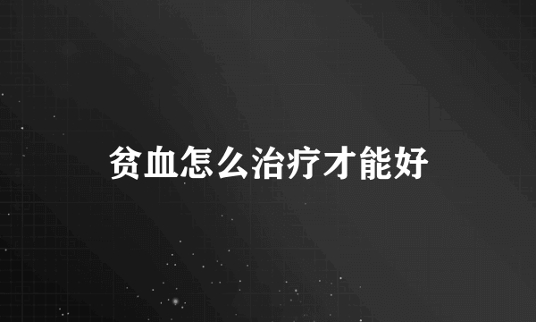 贫血怎么治疗才能好