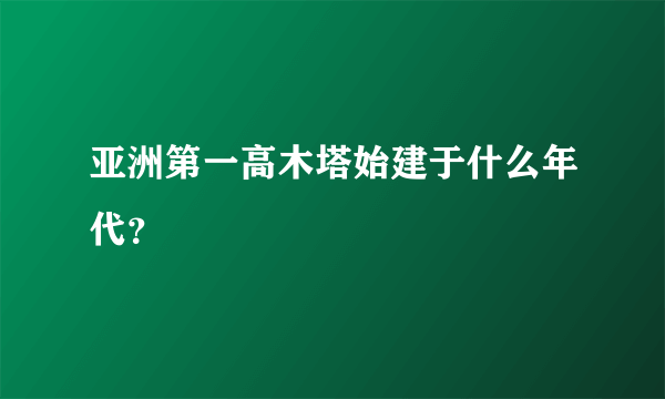 亚洲第一高木塔始建于什么年代？