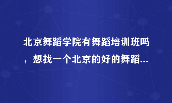 北京舞蹈学院有舞蹈培训班吗，想找一个北京的好的舞蹈培训班！