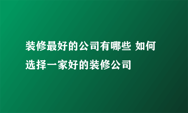 装修最好的公司有哪些 如何选择一家好的装修公司