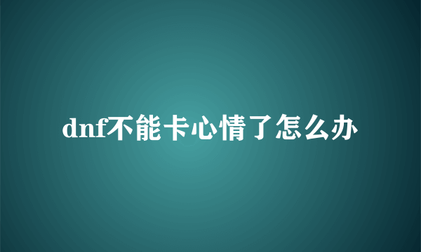 dnf不能卡心情了怎么办
