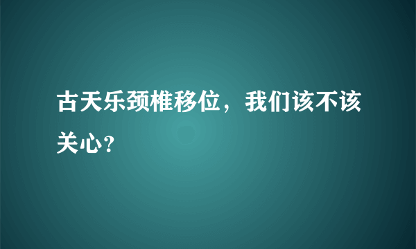 古天乐颈椎移位，我们该不该关心？