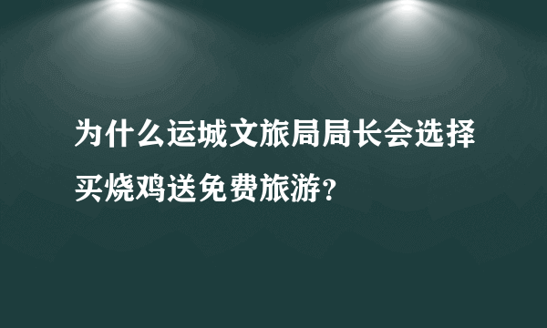 为什么运城文旅局局长会选择买烧鸡送免费旅游？
