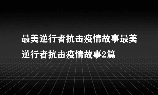 最美逆行者抗击疫情故事最美逆行者抗击疫情故事2篇