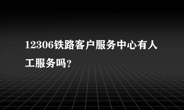 12306铁路客户服务中心有人工服务吗？