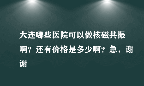 大连哪些医院可以做核磁共振啊？还有价格是多少啊？急，谢谢
