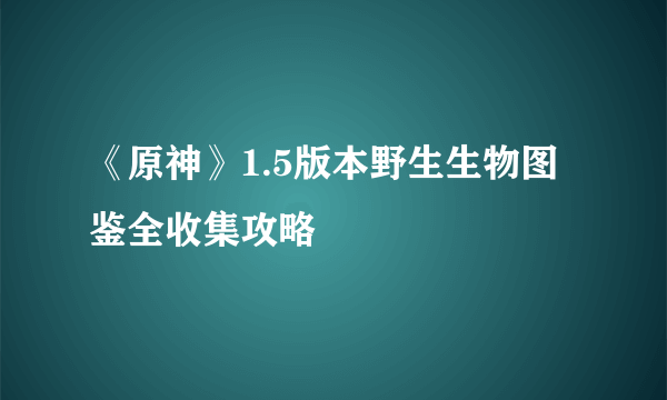 《原神》1.5版本野生生物图鉴全收集攻略