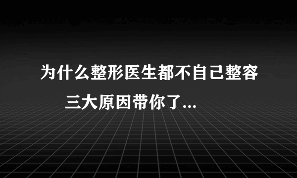 为什么整形医生都不自己整容     三大原因带你了解整形医生
