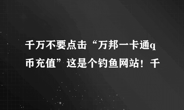 千万不要点击“万邦一卡通q币充值”这是个钓鱼网站！千