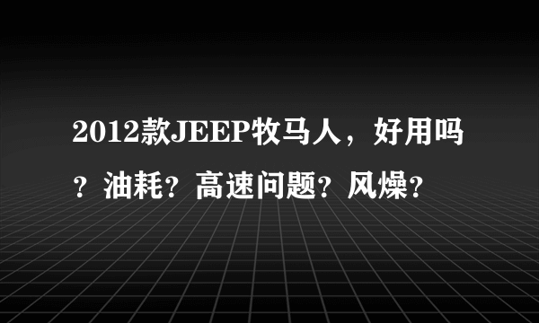 2012款JEEP牧马人，好用吗？油耗？高速问题？风燥？