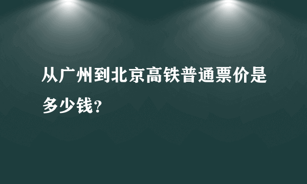 从广州到北京高铁普通票价是多少钱？
