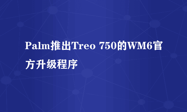 Palm推出Treo 750的WM6官方升级程序