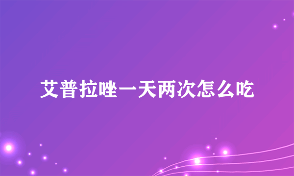 艾普拉唑一天两次怎么吃