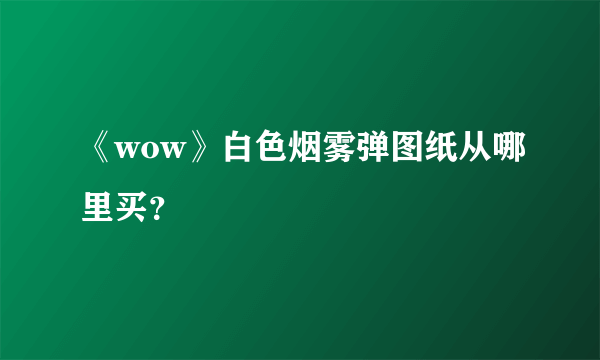 《wow》白色烟雾弹图纸从哪里买？
