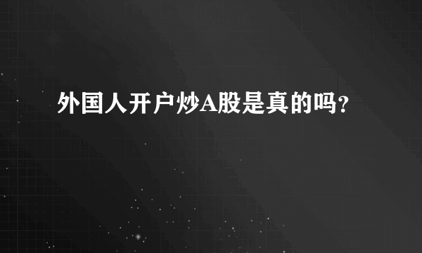 外国人开户炒A股是真的吗？